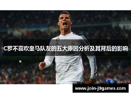 C罗不喜欢皇马队友的五大原因分析及其背后的影响
