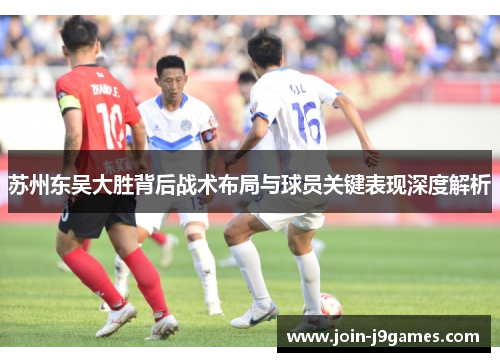 苏州东吴大胜背后战术布局与球员关键表现深度解析