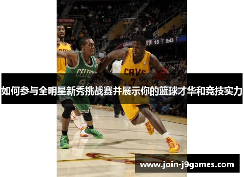 如何参与全明星新秀挑战赛并展示你的篮球才华和竞技实力