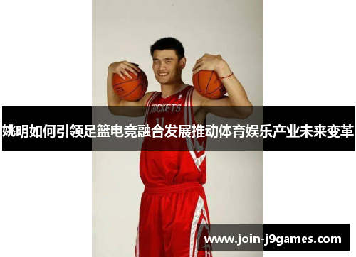 姚明如何引领足篮电竞融合发展推动体育娱乐产业未来变革