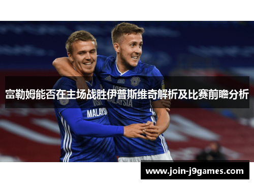 富勒姆能否在主场战胜伊普斯维奇解析及比赛前瞻分析