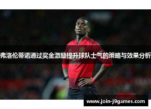 弗洛伦蒂诺通过奖金激励提升球队士气的策略与效果分析 弗洛伦蒂诺通过奖金激励提升球队士气的策略与效果分析
