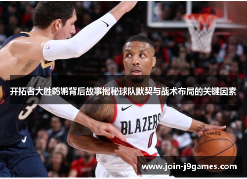 开拓者大胜鹈鹕背后故事揭秘球队默契与战术布局的关键因素 开拓者大胜鹈鹕背后故事揭秘球队默契与战术布局的关键因素