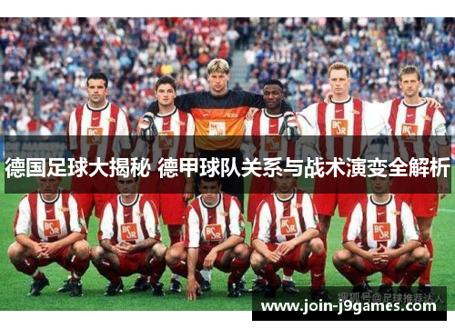 德国足球大揭秘 德甲球队关系与战术演变全解析 德国足球大揭秘 德甲球队关系与战术演变全解析