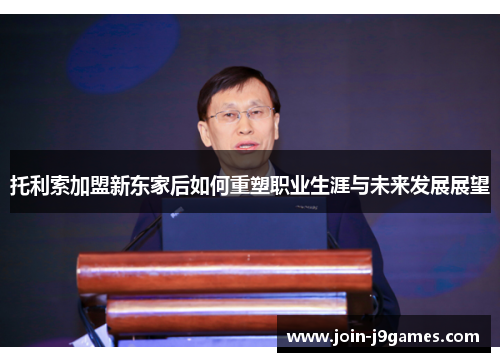 托利索加盟新东家后如何重塑职业生涯与未来发展展望 托利索加盟新东家后如何重塑职业生涯与未来发展展望