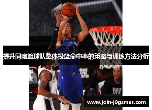 提升同曦篮球队整体投篮命中率的策略与训练方法分析 提升同曦篮球队整体投篮命中率的策略与训练方法分析