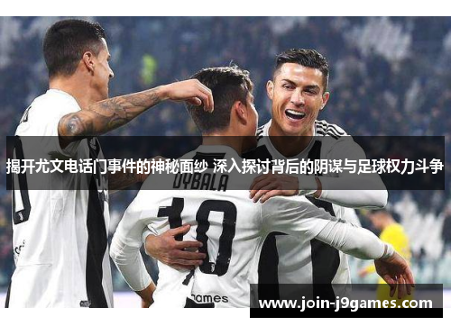 揭开尤文电话门事件的神秘面纱 深入探讨背后的阴谋与足球权力斗争 揭开尤文电话门事件的神秘面纱 深入探讨背后的阴谋与足球权力斗争