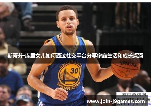 斯蒂芬·库里女儿如何通过社交平台分享家庭生活和成长点滴 斯蒂芬·库里女儿如何通过社交平台分享家庭生活和成长点滴