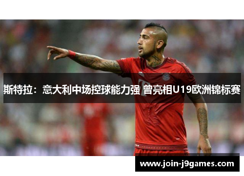 斯特拉:意大利中场控球能力强 曾亮相U19欧洲锦标赛 斯特拉:意大利中场控球能力强 曾亮相U19欧洲锦标赛