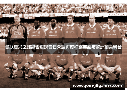 曼联复兴之路能否重现昔日荣耀再度称霸英超与欧洲顶尖舞台 曼联复兴之路能否重现昔日荣耀再度称霸英超与欧洲顶尖舞台