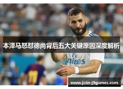 本泽马怒怼德尚背后五大关键原因深度解析 本泽马怒怼德尚背后五大关键原因深度解析