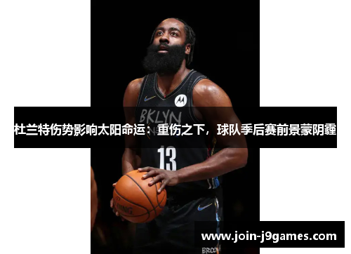 杜兰特伤势影响太阳命运：重伤之下，球队季后赛前景蒙阴霾