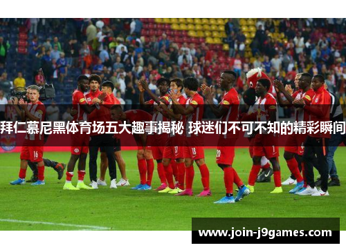 拜仁慕尼黑体育场五大趣事揭秘 球迷们不可不知的精彩瞬间