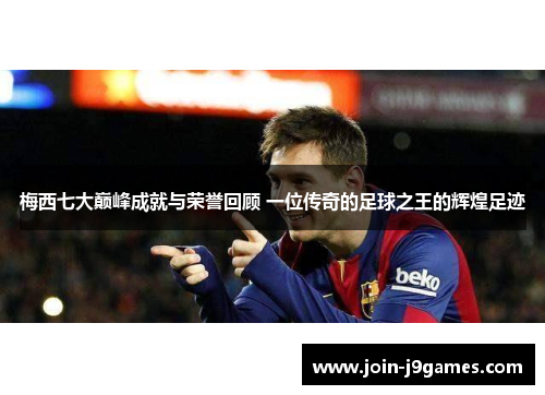 梅西七大巅峰成就与荣誉回顾 一位传奇的足球之王的辉煌足迹