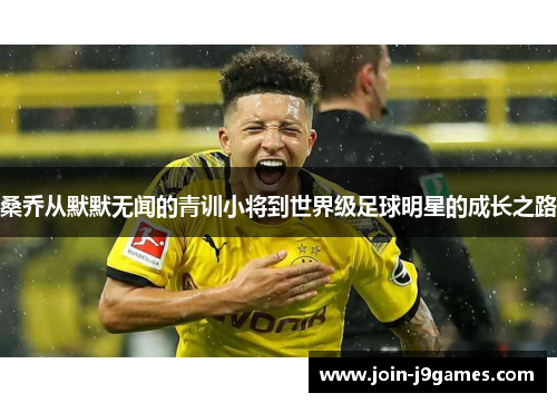 桑乔从默默无闻的青训小将到世界级足球明星的成长之路 桑乔从默默无闻的青训小将到世界级足球明星的成长之路