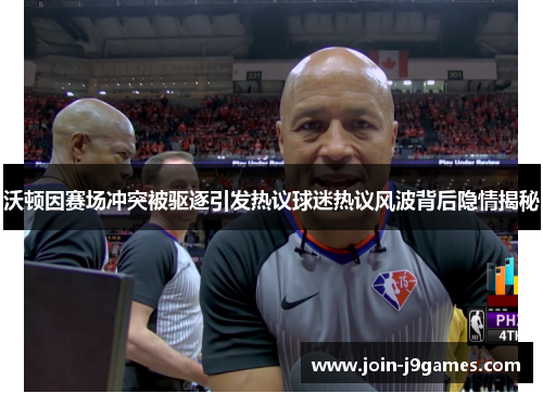 沃顿因赛场冲突被驱逐引发热议球迷热议风波背后隐情揭秘