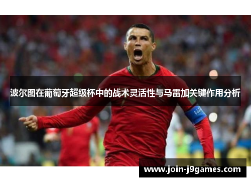 波尔图在葡萄牙超级杯中的战术灵活性与马雷加关键作用分析