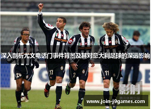 深入剖析尤文电话门事件背景及其对意大利足球的深远影响 深入剖析尤文电话门事件背景及其对意大利足球的深远影响