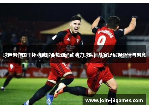 球迷创作国王杯助威歌曲热潮涌动助力球队征战赛场展现激情与创意