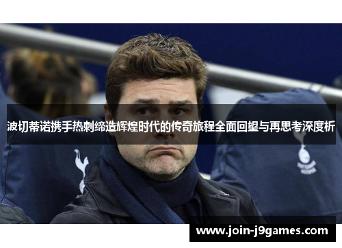 波切蒂诺携手热刺缔造辉煌时代的传奇旅程全面回望与再思考深度析 波切蒂诺携手热刺缔造辉煌时代的传奇旅程全面回望与再思考深度析