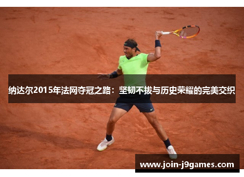 纳达尔2015年法网夺冠之路:坚韧不拔与历史荣耀的完美交织 纳达尔2015年法网夺冠之路:坚韧不拔与历史荣耀的完美交织