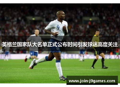 英格兰国家队大名单正式公布时间引发球迷高度关注 英格兰国家队大名单正式公布时间引发球迷高度关注