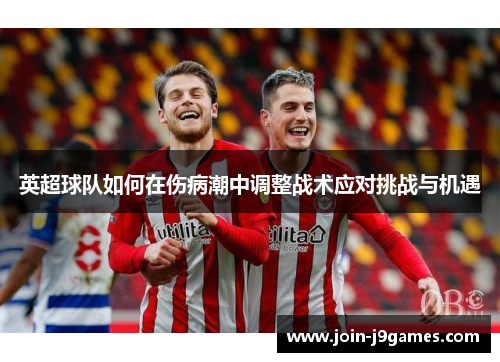 英超球队如何在伤病潮中调整战术应对挑战与机遇 英超球队如何在伤病潮中调整战术应对挑战与机遇