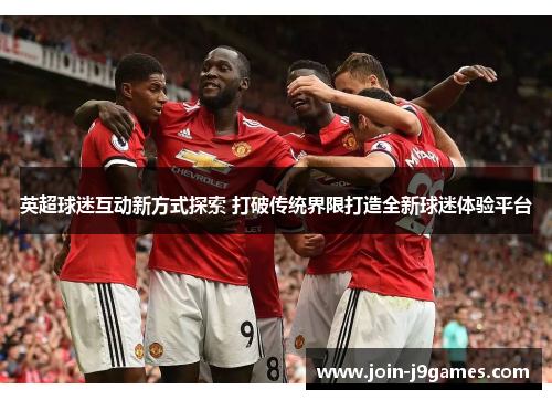 英超球迷互动新方式探索 打破传统界限打造全新球迷体验平台 英超球迷互动新方式探索 打破传统界限打造全新球迷体验平台