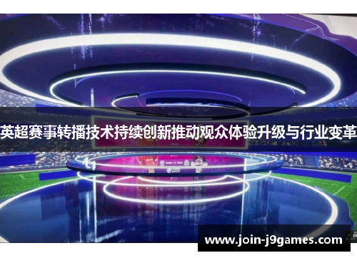 英超赛事转播技术持续创新推动观众体验升级与行业变革 英超赛事转播技术持续创新推动观众体验升级与行业变革