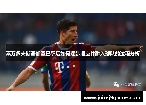 莱万多夫斯基加盟巴萨后如何逐步适应并融入球队的过程分析 莱万多夫斯基加盟巴萨后如何逐步适应并融入球队的过程分析