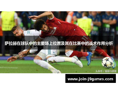 萨拉赫在球队中的主要场上位置及其在比赛中的战术作用分析 萨拉赫在球队中的主要场上位置及其在比赛中的战术作用分析