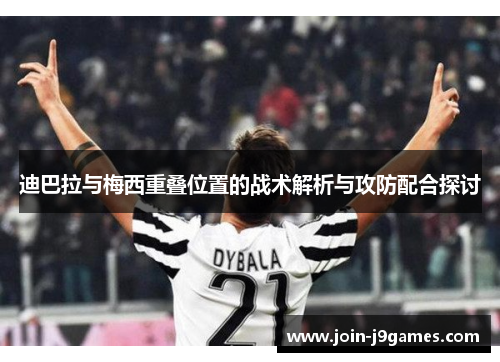 迪巴拉与梅西重叠位置的战术解析与攻防配合探讨