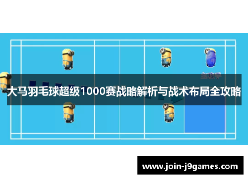 大马羽毛球超级1000赛战略解析与战术布局全攻略