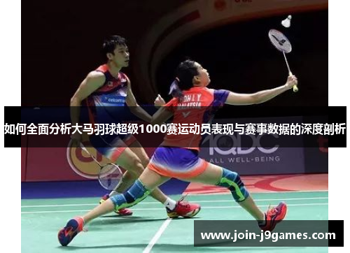 如何全面分析大马羽球超级1000赛运动员表现与赛事数据的深度剖析