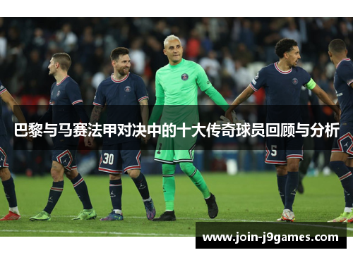 巴黎与马赛法甲对决中的十大传奇球员回顾与分析
