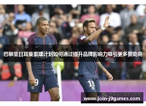 巴黎圣日耳曼重建计划如何通过提升品牌影响力吸引更多赞助商 巴黎圣日耳曼重建计划如何通过提升品牌影响力吸引更多赞助商