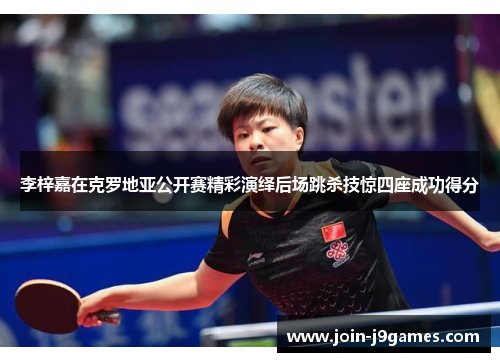 李梓嘉在克罗地亚公开赛精彩演绎后场跳杀技惊四座成功得分