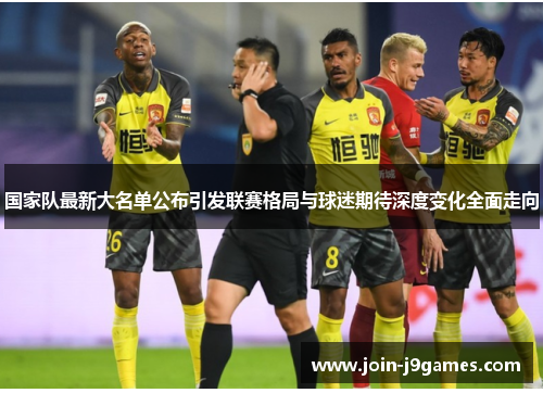 国家队最新大名单公布引发联赛格局与球迷期待深度变化全面走向