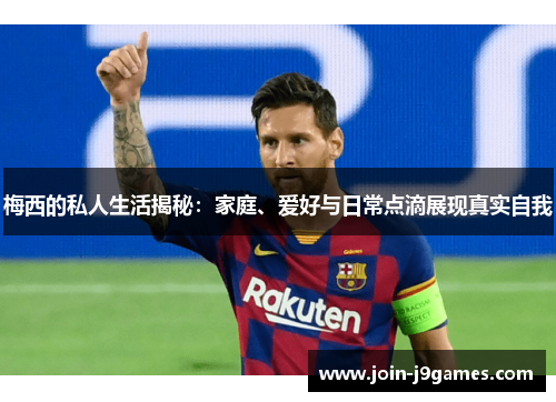 梅西的私人生活揭秘:家庭、爱好与日常点滴展现真实自我 梅西的私人生活揭秘:家庭、爱好与日常点滴展现真实自我