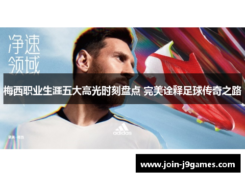 梅西职业生涯五大高光时刻盘点 完美诠释足球传奇之路 梅西职业生涯五大高光时刻盘点 完美诠释足球传奇之路