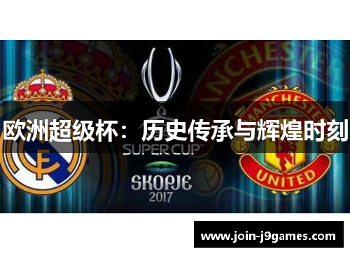 欧洲超级杯:历史传承与辉煌时刻 欧洲超级杯:历史传承与辉煌时刻