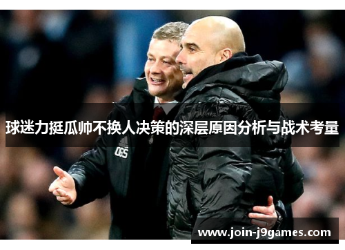 球迷力挺瓜帅不换人决策的深层原因分析与战术考量 球迷力挺瓜帅不换人决策的深层原因分析与战术考量