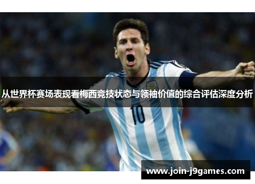 从世界杯赛场表现看梅西竞技状态与领袖价值的综合评估深度分析