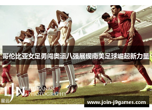 哥伦比亚女足勇闯奥运八强展现南美足球崛起新力量