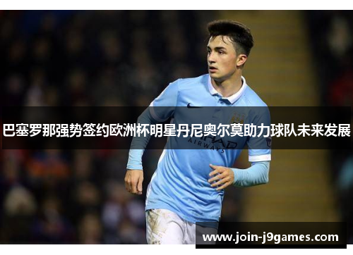 巴塞罗那强势签约欧洲杯明星丹尼奥尔莫助力球队未来发展 巴塞罗那强势签约欧洲杯明星丹尼奥尔莫助力球队未来发展