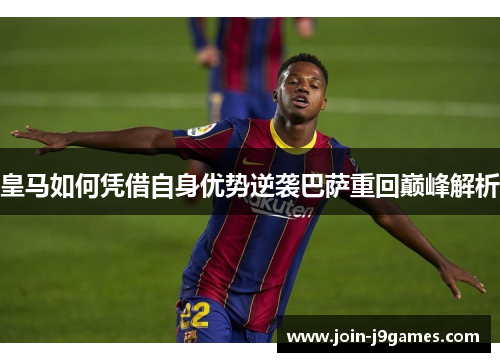 皇马如何凭借自身优势逆袭巴萨重回巅峰解析 皇马如何凭借自身优势逆袭巴萨重回巅峰解析