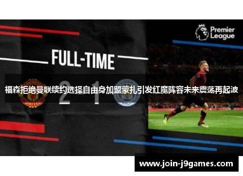 福森拒绝曼联续约选择自由身加盟蒙扎引发红魔阵容未来震荡再起波