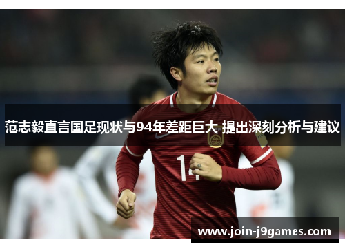 范志毅直言国足现状与94年差距巨大 提出深刻分析与建议