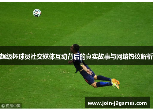 超级杯球员社交媒体互动背后的真实故事与网络热议解析 超级杯球员社交媒体互动背后的真实故事与网络热议解析