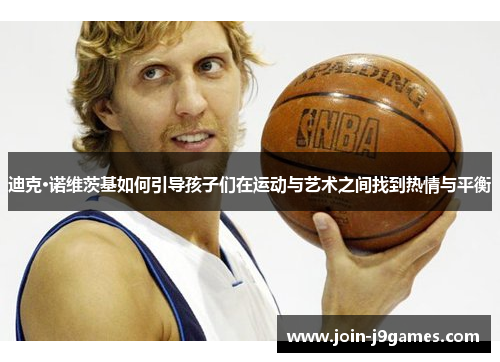 迪克·诺维茨基如何引导孩子们在运动与艺术之间找到热情与平衡